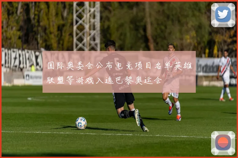 国际奥委会公布电竞项目名单英雄联盟等游戏入选巴黎奥运会