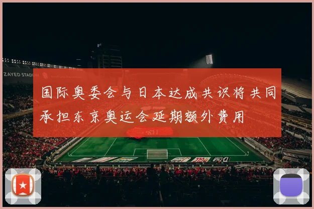 国际奥委会与日本达成共识将共同承担东京奥运会延期额外费用