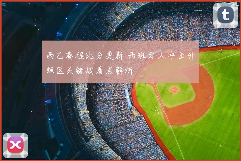西乙赛程比分更新 西班牙人冲击升级区关键战看点解析