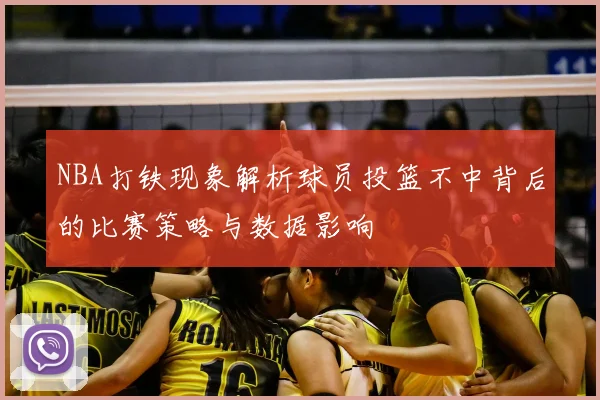 NBA打铁现象解析球员投篮不中背后的比赛策略与数据影响