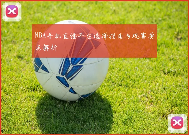 NBA手机直播平台选择指南与观赛要点解析