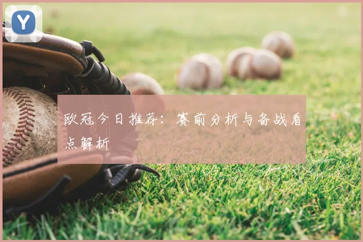 欧冠今日推荐:赛前分析与备战看点解析