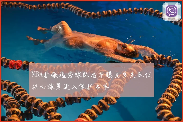 NBA扩张选秀球队名单曝光多支队伍核心球员进入保护名单