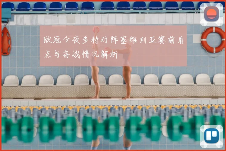 欧冠今夜多特对阵塞维利亚赛前看点与备战情况解析