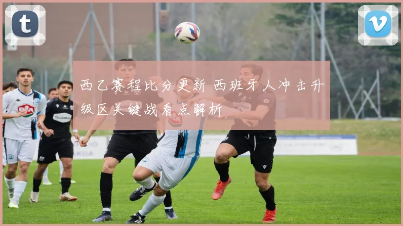 西乙赛程比分更新 西班牙人冲击升级区关键战看点解析