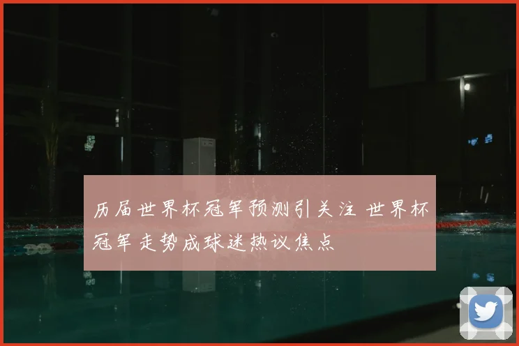 历届世界杯冠军预测引关注 世界杯冠军走势成球迷热议焦点