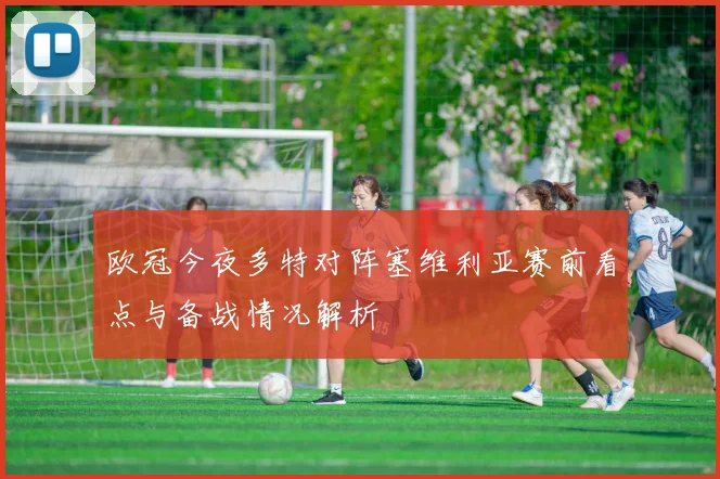 欧冠今夜多特对阵塞维利亚赛前看点与备战情况解析