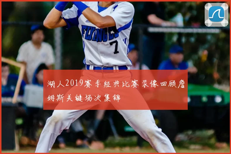 湖人2019赛季经典比赛录像回顾詹姆斯关键场次集锦