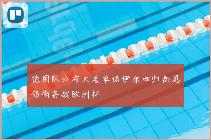 德国队公布大名单诺伊尔回归凯恩领衔备战欧洲杯