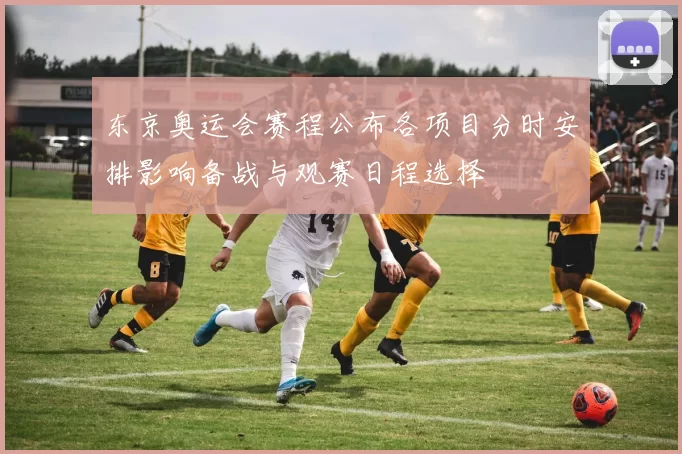 东京奥运会赛程公布各项目分时安排影响备战与观赛日程选择