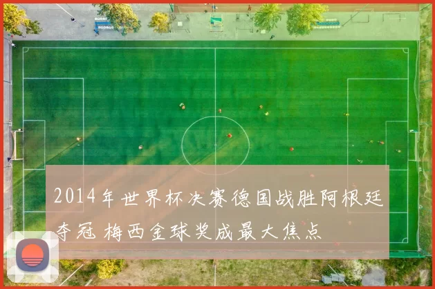 2014年世界杯决赛德国战胜阿根廷夺冠 梅西金球奖成最大焦点