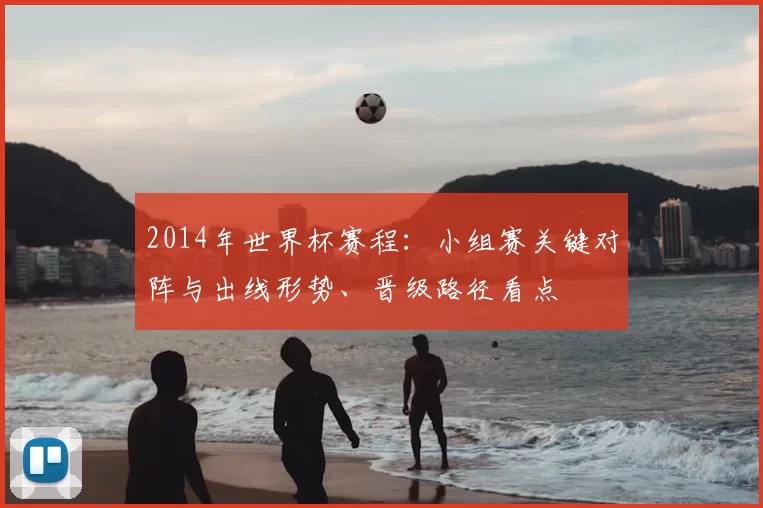 2014年世界杯赛程：小组赛关键对阵与出线形势、晋级路径看点