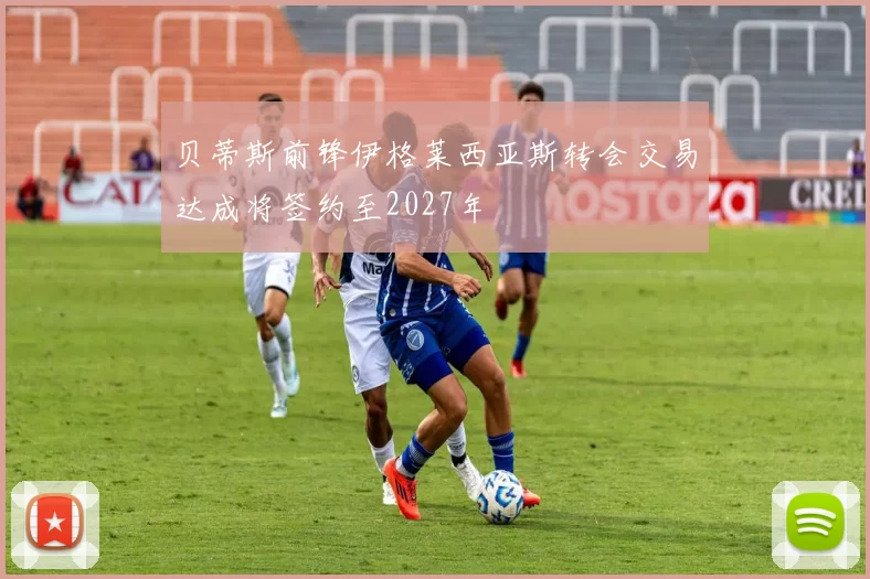 贝蒂斯前锋伊格莱西亚斯转会交易达成将签约至2027年
