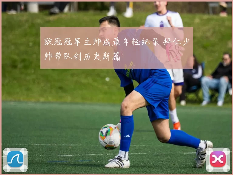 欧冠冠军主帅成最年轻纪录 拜仁少帅带队创历史新篇