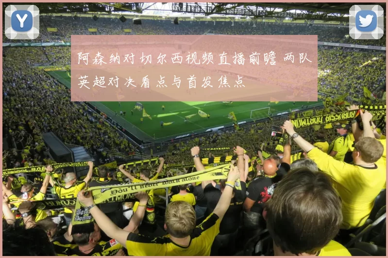 阿森纳对切尔西视频直播前瞻 两队英超对决看点与首发焦点