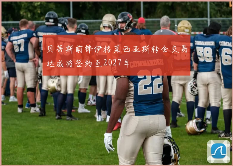 贝蒂斯前锋伊格莱西亚斯转会交易达成将签约至2027年