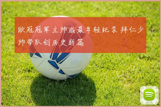 欧冠冠军主帅成最年轻纪录 拜仁少帅带队创历史新篇