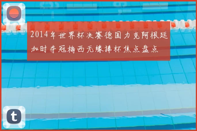 2014年世界杯决赛德国力克阿根廷加时夺冠梅西无缘捧杯焦点盘点