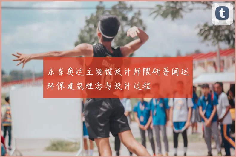 东京奥运主场馆设计师隈研吾阐述环保建筑理念与设计过程