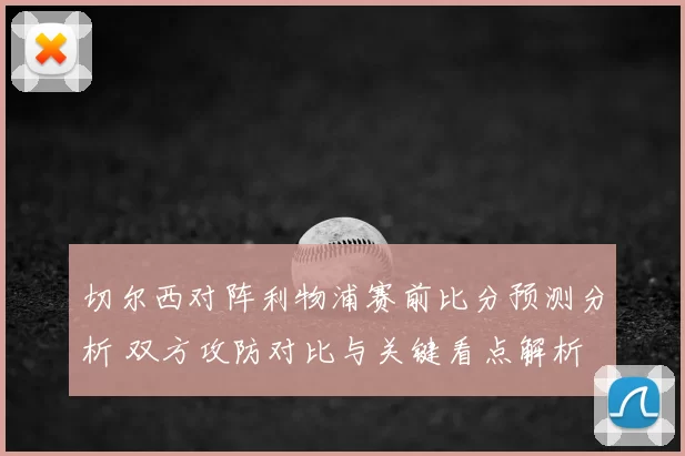 切尔西对阵利物浦赛前比分预测分析 双方攻防对比与关键看点解析