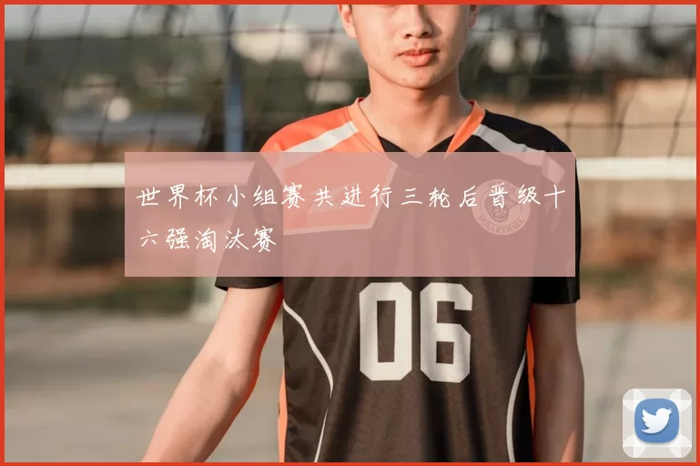 世界杯小组赛共进行三轮后晋级十六强淘汰赛