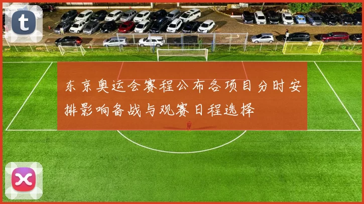 东京奥运会赛程公布各项目分时安排影响备战与观赛日程选择