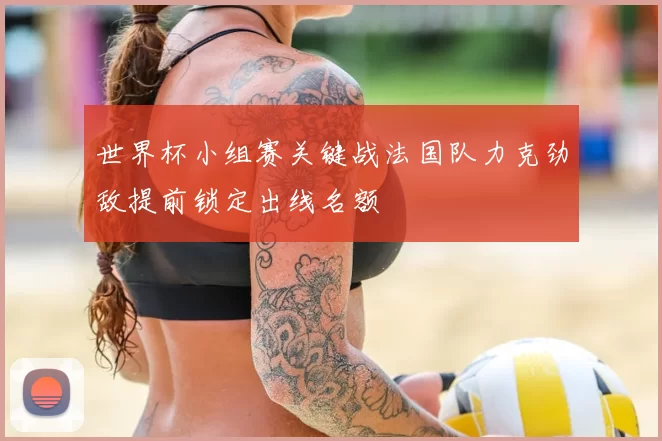 世界杯小组赛关键战法国队力克劲敌提前锁定出线名额