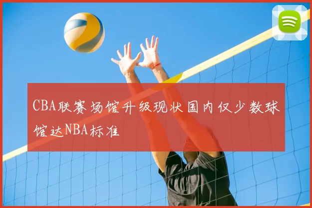 CBA联赛场馆升级现状国内仅少数球馆达NBA标准