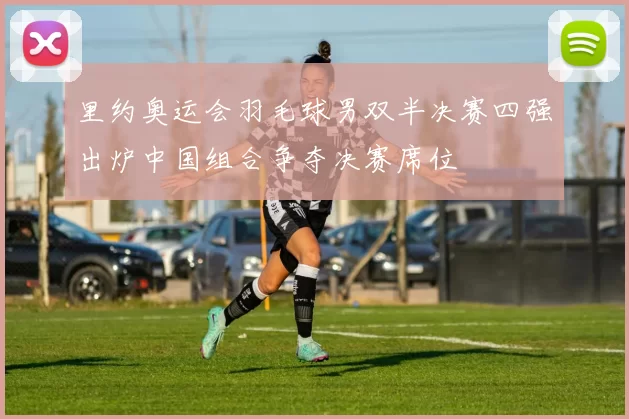 里约奥运会羽毛球男双半决赛四强出炉中国组合争夺决赛席位
