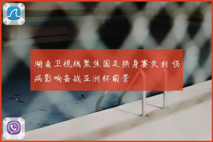 湖南卫视线聚焦国足热身赛失利 伤病影响备战亚洲杯前景