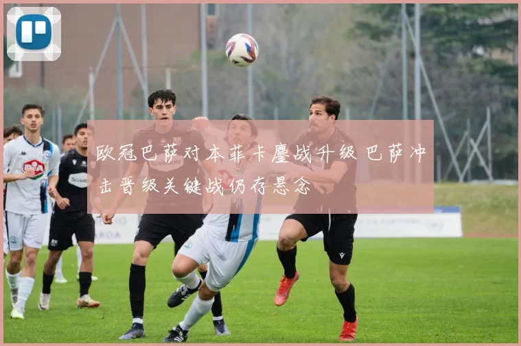欧冠巴萨对本菲卡鏖战升级 巴萨冲击晋级关键战仍存悬念