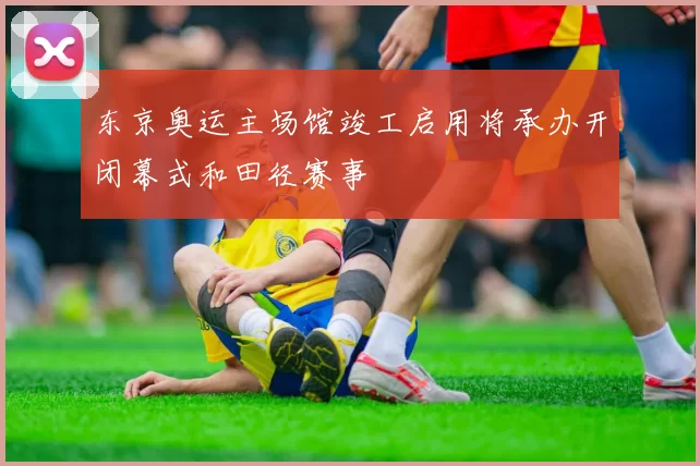 东京奥运主场馆竣工启用将承办开闭幕式和田径赛事