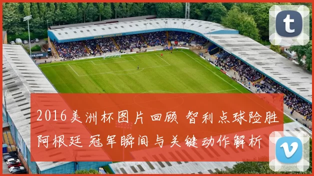 2016美洲杯图片回顾 智利点球险胜阿根廷 冠军瞬间与关键动作解析