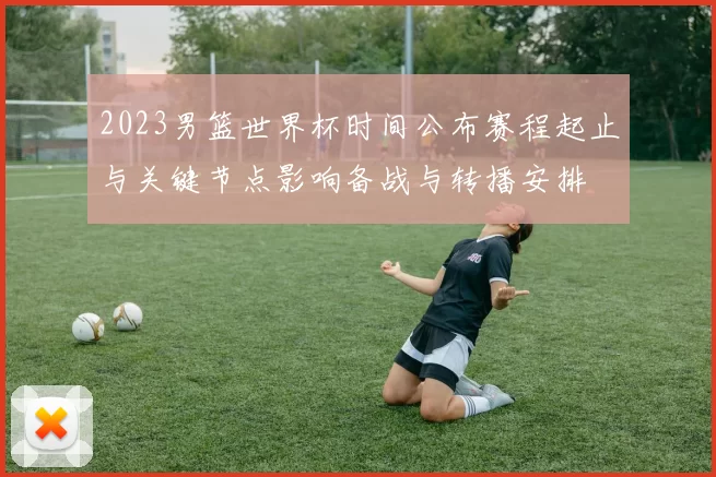 2023男篮世界杯时间公布赛程起止与关键节点影响备战与转播安排