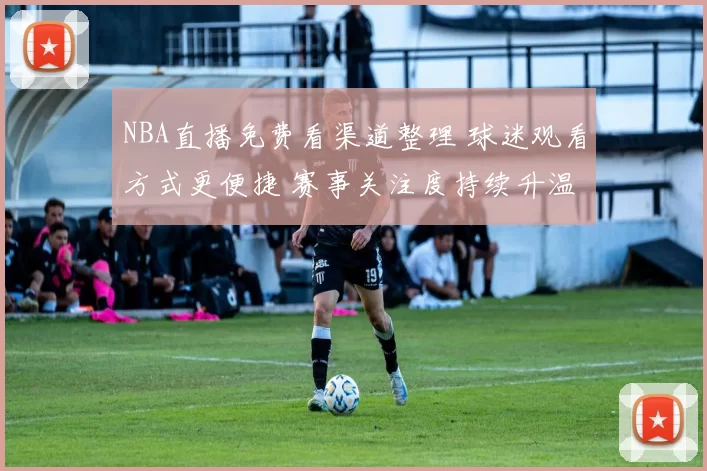 NBA直播免费看渠道整理 球迷观看方式更便捷 赛事关注度持续升温