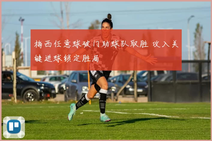 梅西任意球破门助球队取胜 攻入关键进球锁定胜局