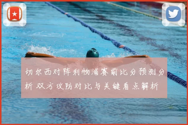 切尔西对阵利物浦赛前比分预测分析 双方攻防对比与关键看点解析