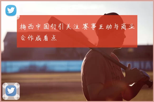 梅西中国行引关注 赛事互动与商业合作成看点