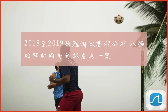 2018至2019欧冠淘汰赛程公布 八强对阵时间与晋级看点一览