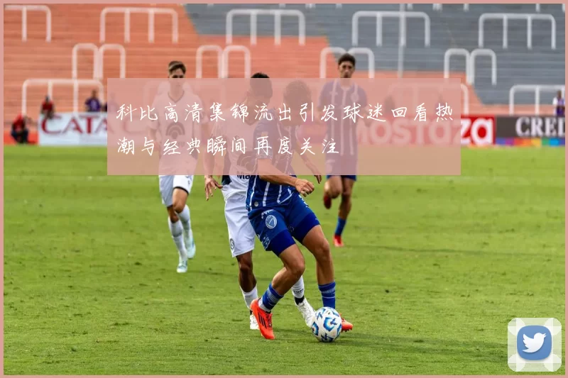 科比高清集锦流出引发球迷回看热潮与经典瞬间再度关注