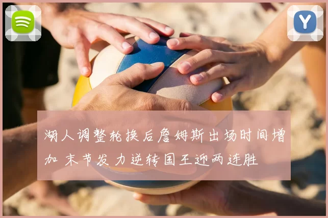 湖人调整轮换后詹姆斯出场时间增加 末节发力逆转国王迎两连胜