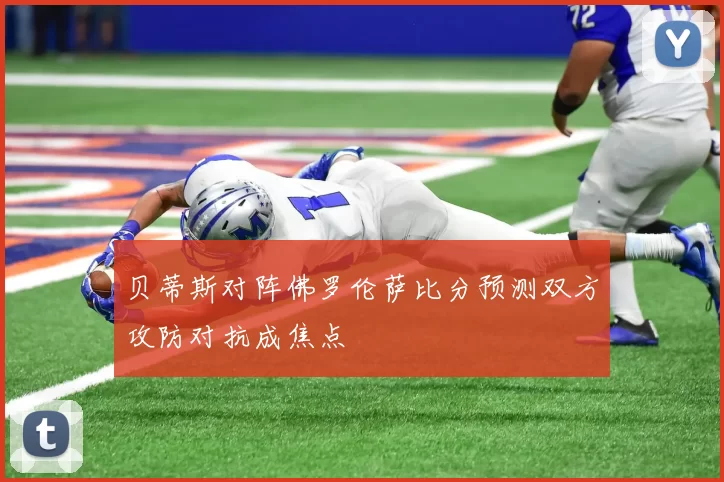 贝蒂斯对阵佛罗伦萨比分预测双方攻防对抗成焦点