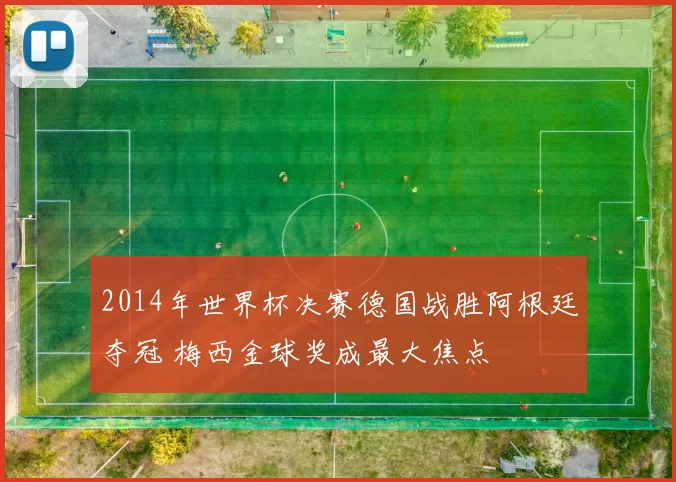 2014年世界杯决赛德国战胜阿根廷夺冠 梅西金球奖成最大焦点