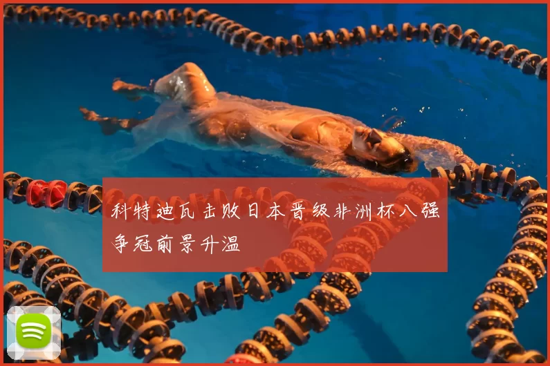 科特迪瓦击败日本晋级非洲杯八强争冠前景升温
