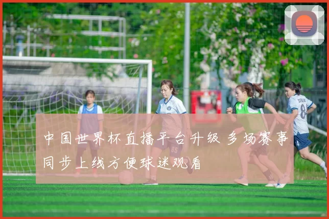 中国世界杯直播平台升级 多场赛事同步上线方便球迷观看