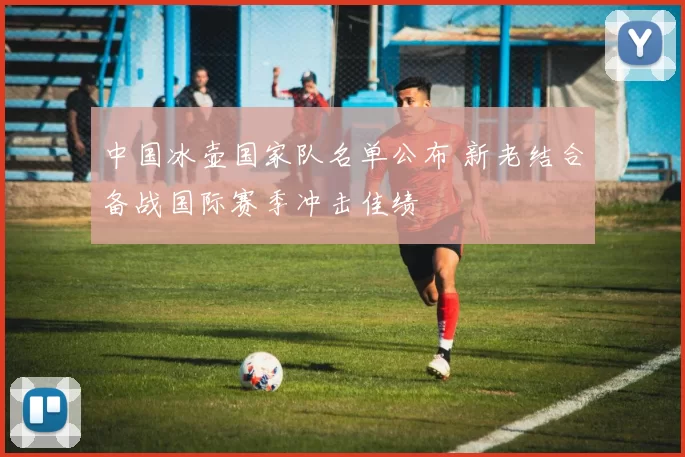 中国冰壶国家队名单公布 新老结合备战国际赛季冲击佳绩