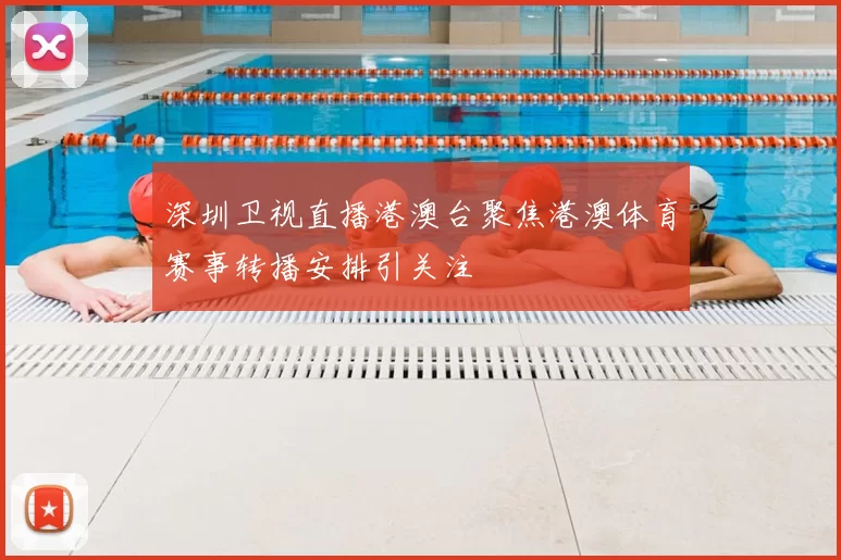 深圳卫视直播港澳台聚焦港澳体育赛事转播安排引关注