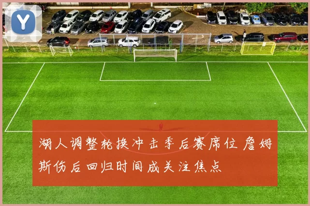 湖人调整轮换冲击季后赛席位 詹姆斯伤后回归时间成关注焦点