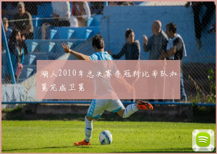 湖人2010年总决赛夺冠科比率队加冕完成卫冕