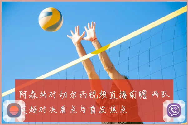 阿森纳对切尔西视频直播前瞻 两队英超对决看点与首发焦点